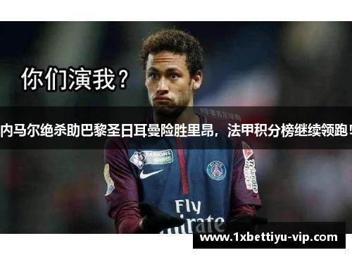 内马尔绝杀助巴黎圣日耳曼险胜里昂，法甲积分榜继续领跑！