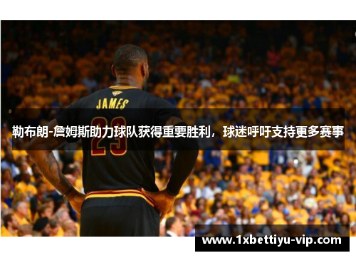 勒布朗-詹姆斯助力球队获得重要胜利，球迷呼吁支持更多赛事