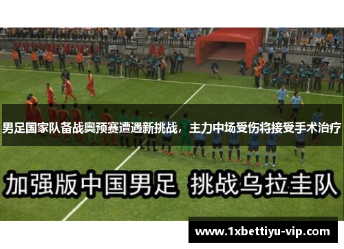 男足国家队备战奥预赛遭遇新挑战，主力中场受伤将接受手术治疗