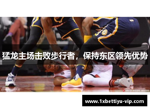 猛龙主场击败步行者，保持东区领先优势