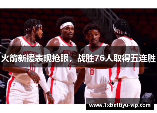 火箭新援表现抢眼，战胜76人取得五连胜