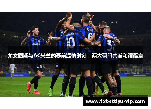 尤文图斯与AC米兰的赛前温情时刻：两大豪门共谱和谐篇章